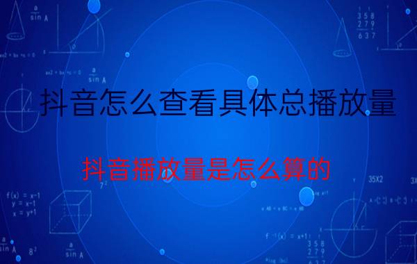 抖音怎么查看具体总播放量 抖音播放量是怎么算的？